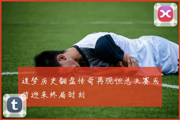 追梦历史翻盘传奇再现但总决赛或将迎来终局时刻