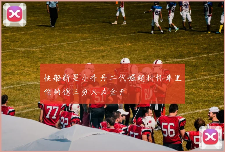 快船新星小乔丹二代崛起科怀库里伦纳德三分火力全开