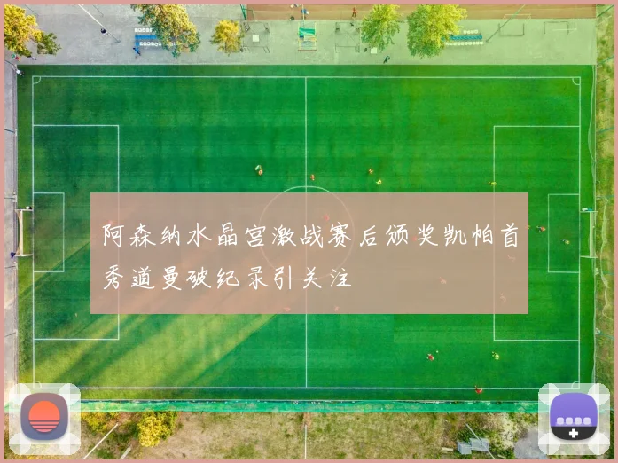 阿森纳水晶宫激战赛后颁奖凯帕首秀道曼破纪录引关注