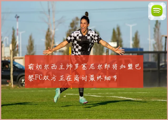 前切尔西主帅罗塞尼尔即将加盟巴黎FC双方正在商讨最终细节