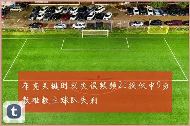 布克关键时刻失误频频21投仅中9分数难救主球队失利