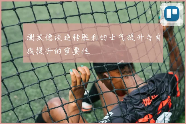 谢泼德谈逆转胜利的士气提升与自我提升的重要性