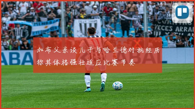 加布父亲谈儿子与哈兰德对抗经历称其体格强壮适应比赛节奏