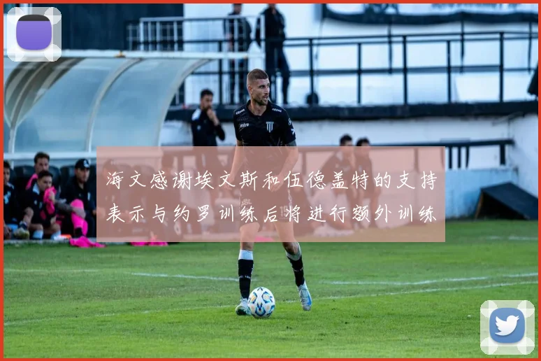 海文感谢埃文斯和伍德盖特的支持表示与约罗训练后将进行额外训练