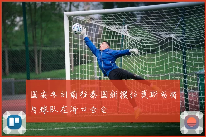 国安冬训前往泰国新援拉莫斯或将与球队在海口会合