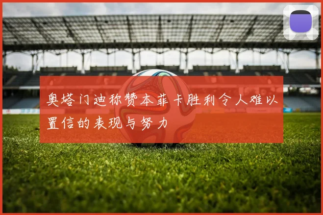 奥塔门迪称赞本菲卡胜利令人难以置信的表现与努力