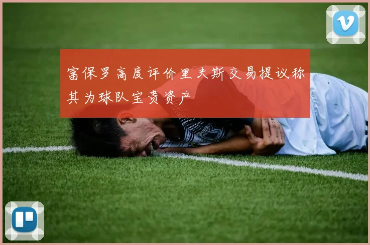 富保罗高度评价里夫斯交易提议称其为球队宝贵资产
