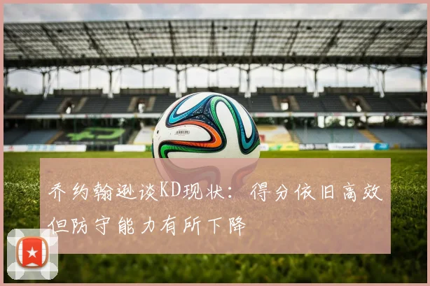 乔约翰逊谈KD现状：得分依旧高效但防守能力有所下降