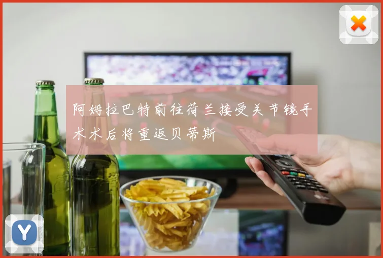阿姆拉巴特前往荷兰接受关节镜手术术后将重返贝蒂斯