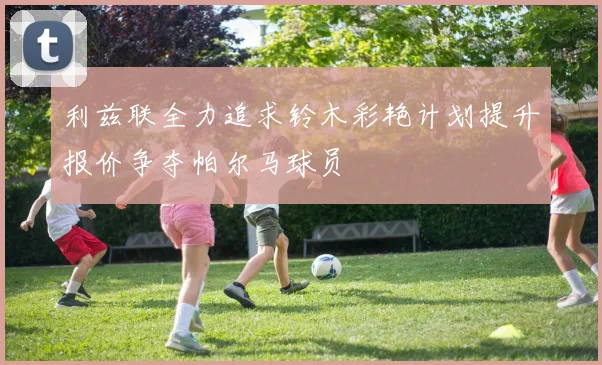 利兹联全力追求铃木彩艳计划提升报价争夺帕尔马球员