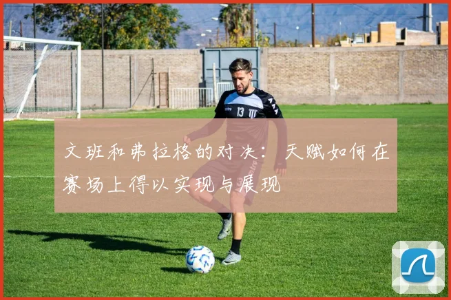 文班和弗拉格的对决：天赋如何在赛场上得以实现与展现