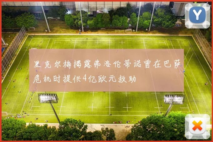 里克尔梅揭露弗洛伦蒂诺曾在巴萨危机时提供4亿欧元救助