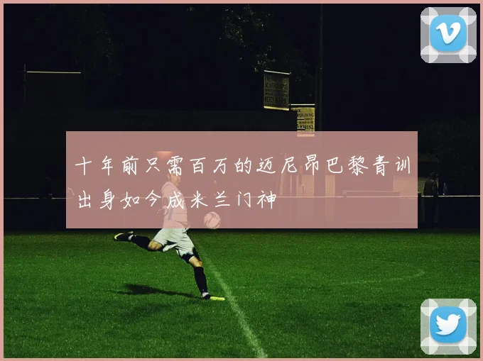 十年前只需百万的迈尼昂巴黎青训出身如今成米兰门神