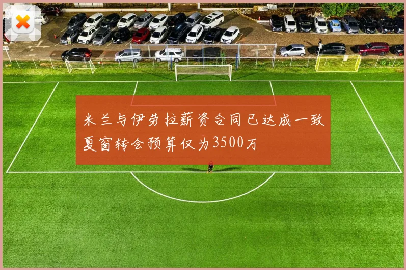 米兰与伊劳拉薪资合同已达成一致夏窗转会预算仅为3500万