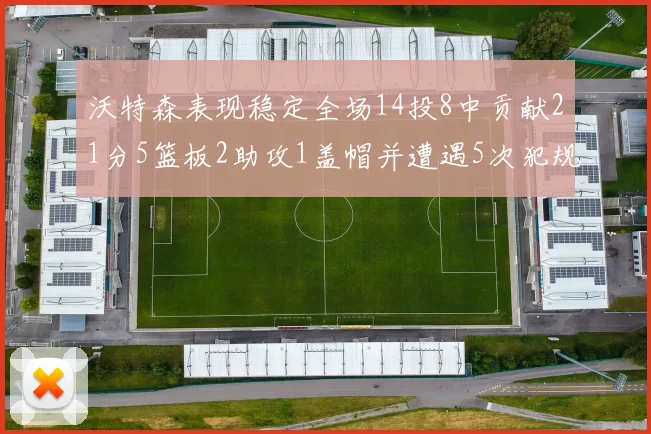 沃特森表现稳定全场14投8中贡献21分5篮板2助攻1盖帽并遭遇5次犯规