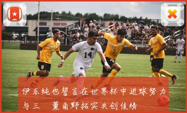 伊东纯也誓言在世界杯中进球努力与三笘薰南野拓实共创佳绩