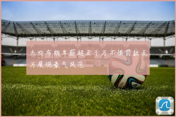杰伦布朗年薪超五千万不惧罚款五万展现豪气风范