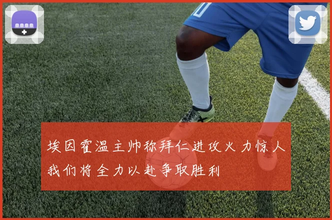 埃因霍温主帅称拜仁进攻火力惊人我们将全力以赴争取胜利