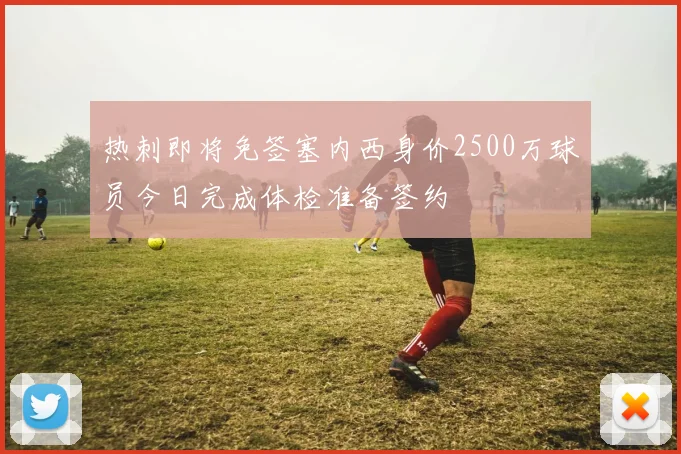 热刺即将免签塞内西身价2500万球员今日完成体检准备签约
