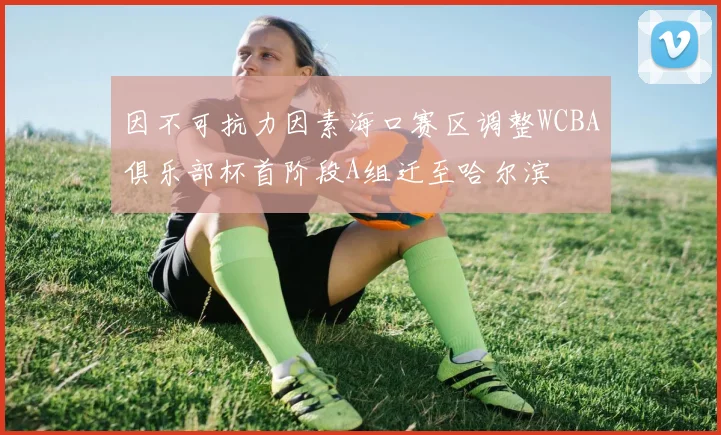 因不可抗力因素海口赛区调整WCBA俱乐部杯首阶段A组迁至哈尔滨
