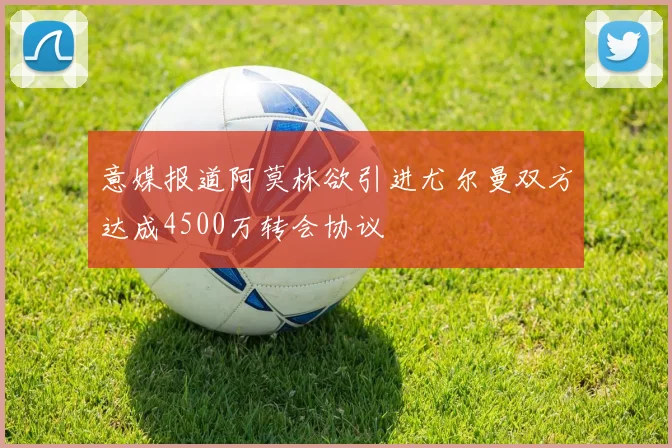 意媒报道阿莫林欲引进尤尔曼双方达成4500万转会协议