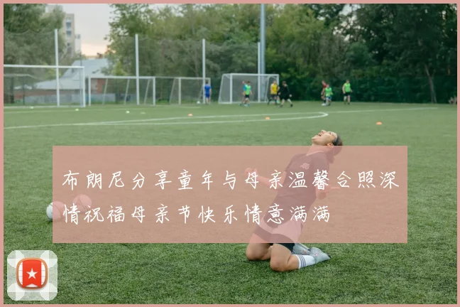布朗尼分享童年与母亲温馨合照深情祝福母亲节快乐情意满满