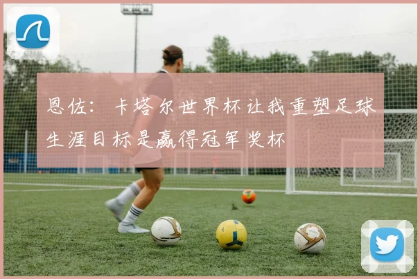恩佐：卡塔尔世界杯让我重塑足球生涯目标是赢得冠军奖杯