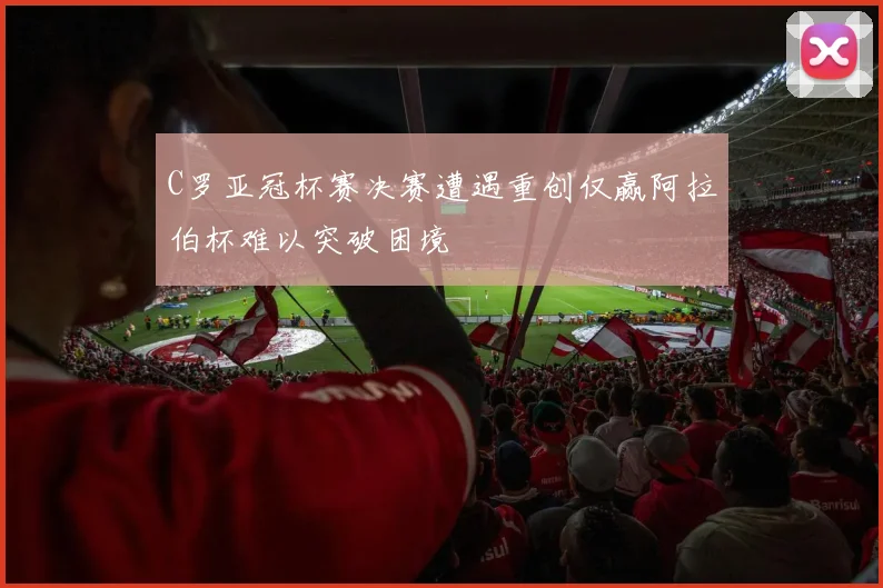 C罗亚冠杯赛决赛遭遇重创仅赢阿拉伯杯难以突破困境