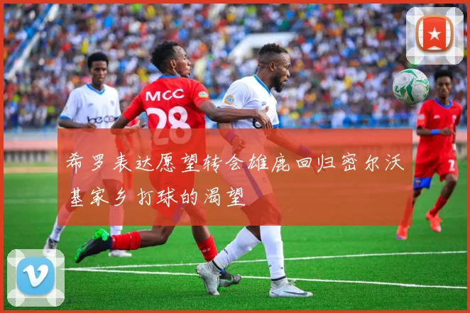 希罗表达愿望转会雄鹿回归密尔沃基家乡打球的渴望
