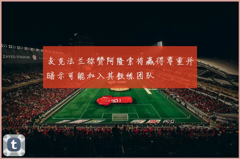 麦克法兰称赞阿隆索将赢得尊重并暗示可能加入其教练团队
