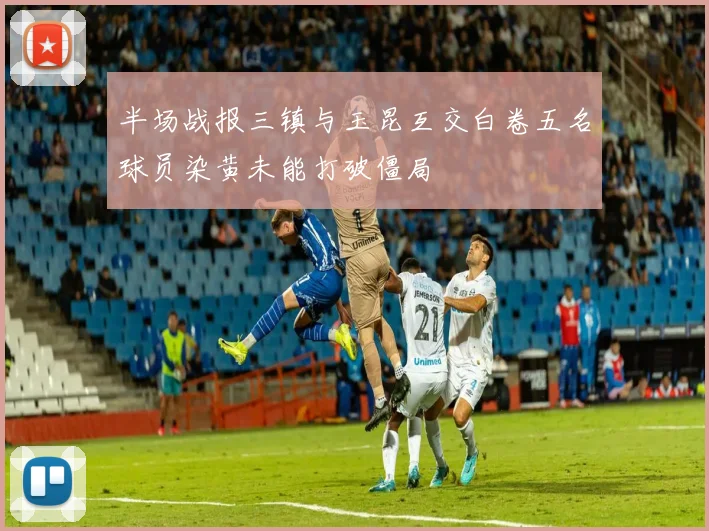 半场战报三镇与玉昆互交白卷五名球员染黄未能打破僵局