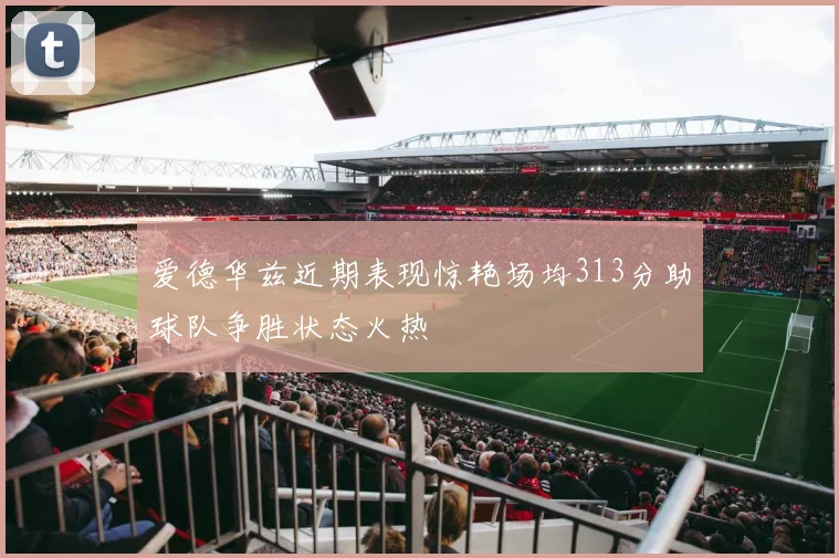 爱德华兹近期表现惊艳场均313分助球队争胜状态火热