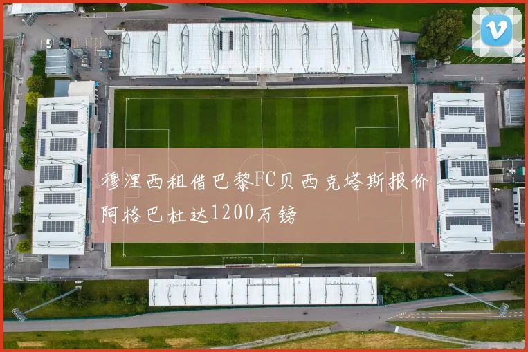 穆涅西租借巴黎FC贝西克塔斯报价阿格巴杜达1200万镑